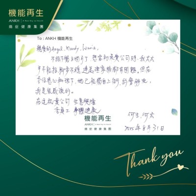 親愛的健康顧問、理療師，

不經不覺8個月了，想當初來貴公司時，我太太手不能抬，腳步不穩，連處理家務都有困難。但在各位悉心照料下，她已能獨自上街，約會朋友，我是很感激的。

在這祝貴公司 生意興隆，各員工身體健康。