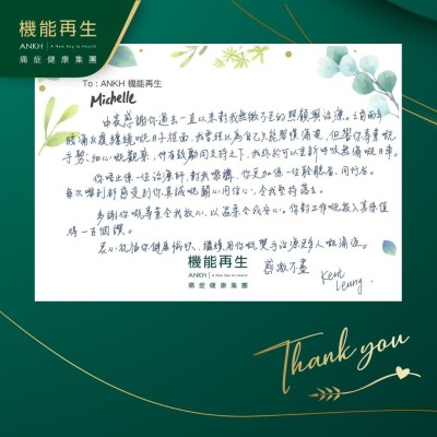 理療師：

由衷感謝你過去一直以來對我無微不至的照顧與理療。之前兩年腰痛反覆纏繞嘅日子裡面，我曾經以為自己只能習慣痛楚，但喺你專業嘅手勢、細心嘅觀察，仲有鼓勵同支持之下，我終於可以重新呼吸無痛嘅日常。

你唔止係一位理療師，對我嚟講，你更加係一位聆聽者、同行者。每次嚟到都感受到你真誠嘅關心同信心，令我堅持落去。

多謝你嘅專業令我放心，以溫柔令我安心。你對工作嘅投入真係值得一百個讚。

衷心祝福你健康愉快，繼續用你嘅雙手幫助消除更多人嘅痛症。感激不盡。